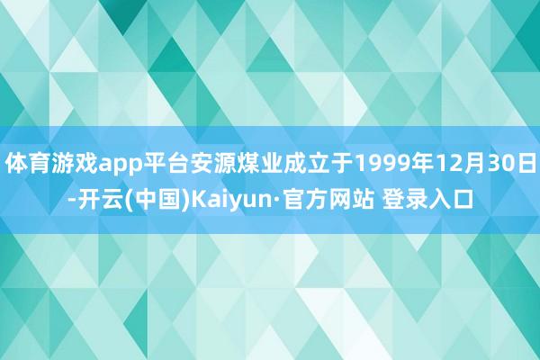 体育游戏app平台安源煤业成立于1999年12月30日-开云(中国)Kaiyun·官方网站 登录入口