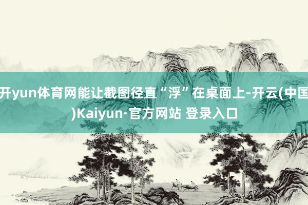 开yun体育网能让截图径直“浮”在桌面上-开云(中国)Kaiyun·官方网站 登录入口