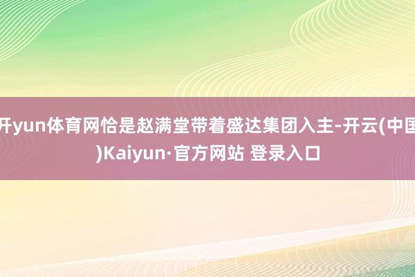 开yun体育网恰是赵满堂带着盛达集团入主-开云(中国)Kaiyun·官方网站 登录入口