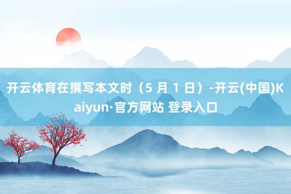 开云体育在撰写本文时（5 月 1 日）-开云(中国)Kaiyun·官方网站 登录入口