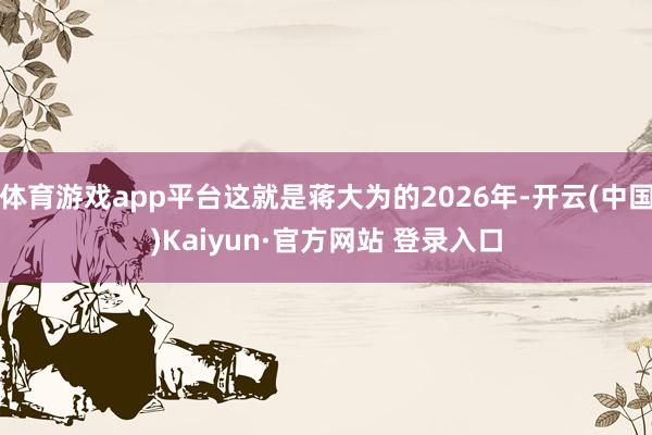 体育游戏app平台这就是蒋大为的2026年-开云(中国)Kaiyun·官方网站 登录入口