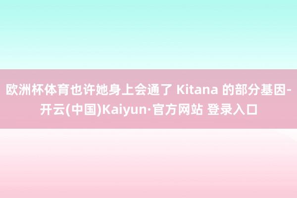 欧洲杯体育也许她身上会通了 Kitana 的部分基因-开云(中国)Kaiyun·官方网站 登录入口