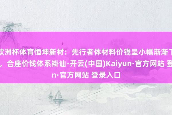 欧洲杯体育恒坤新材：先行者体材料价钱呈小幅渐渐下行趋势，合座价钱体系褂讪-开云(中国)Kaiyun·官方网站 登录入口