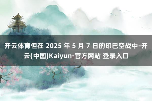 开云体育但在 2025 年 5 月 7 日的印巴空战中-开云(中国)Kaiyun·官方网站 登录入口