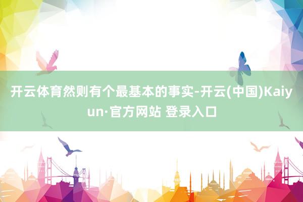 开云体育然则有个最基本的事实-开云(中国)Kaiyun·官方网站 登录入口