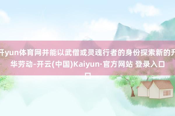 开yun体育网并能以武僧或灵魂行者的身份探索新的升华劳动-开云(中国)Kaiyun·官方网站 登录入口