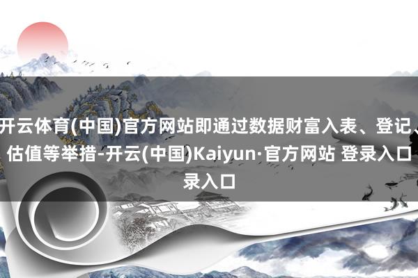 开云体育(中国)官方网站即通过数据财富入表、登记、估值等举措-开云(中国)Kaiyun·官方网站 登录入口