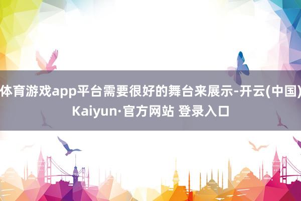 体育游戏app平台需要很好的舞台来展示-开云(中国)Kaiyun·官方网站 登录入口