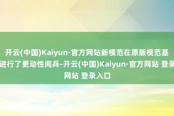 开云(中国)Kaiyun·官方网站新模范在原版模范基础上进行了更动性阅兵-开云(中国)Kaiyun·官方网站 登录入口