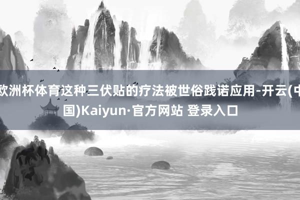 欧洲杯体育这种三伏贴的疗法被世俗践诺应用-开云(中国)Kaiyun·官方网站 登录入口