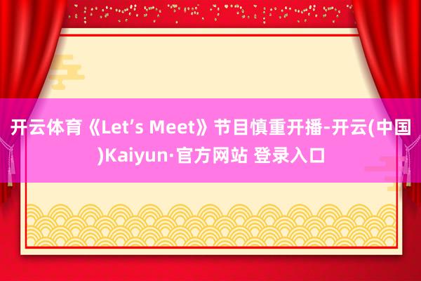 开云体育《Let’s Meet》节目慎重开播-开云(中国)Kaiyun·官方网站 登录入口