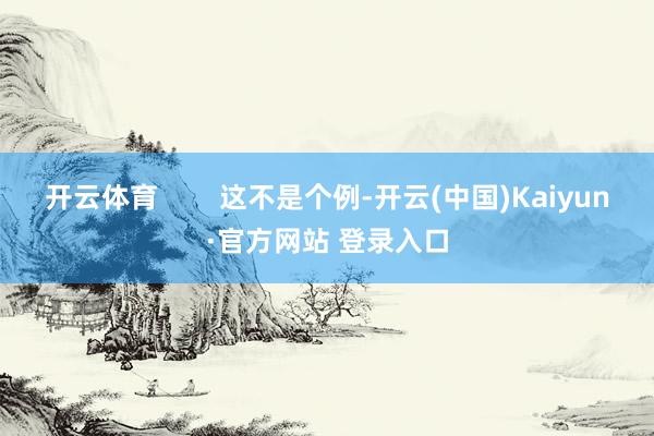 开云体育 这不是个例-开云(中国)Kaiyun·官方网站 登录入口