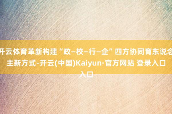 开云体育革新构建“政—校—行—企”四方协同育东说念主新方式-开云(中国)Kaiyun·官方网站 登录入口