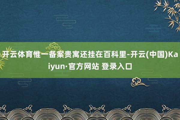 开云体育惟一备案贵寓还挂在百科里-开云(中国)Kaiyun·官方网站 登录入口