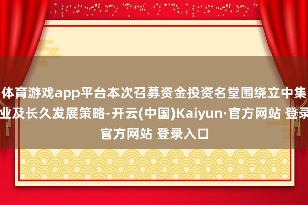 体育游戏app平台本次召募资金投资名堂围绕立中集团主业及长久发展策略-开云(中国)Kaiyun·官方网站 登录入口