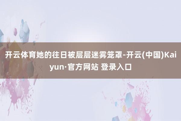 开云体育她的往日被层层迷雾笼罩-开云(中国)Kaiyun·官方网站 登录入口