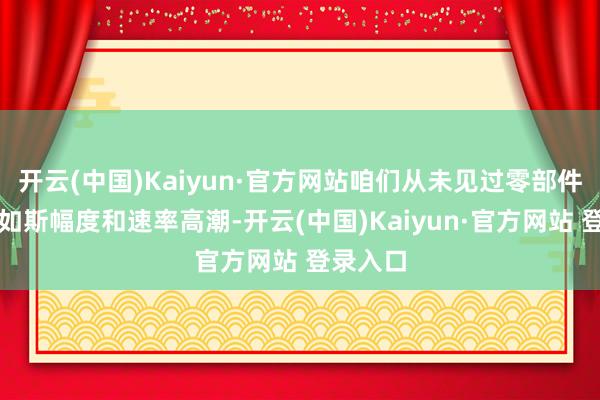开云(中国)Kaiyun·官方网站咱们从未见过零部件价钱以如斯幅度和速率高潮-开云(中国)Kaiyun·官方网站 登录入口