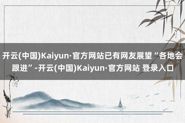 开云(中国)Kaiyun·官方网站已有网友展望“各地会跟进”-开云(中国)Kaiyun·官方网站 登录入口