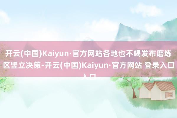 开云(中国)Kaiyun·官方网站各地也不竭发布磨练区竖立决策-开云(中国)Kaiyun·官方网站 登录入口