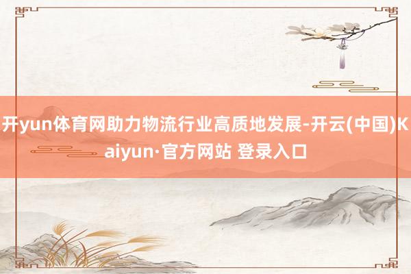 开yun体育网助力物流行业高质地发展-开云(中国)Kaiyun·官方网站 登录入口