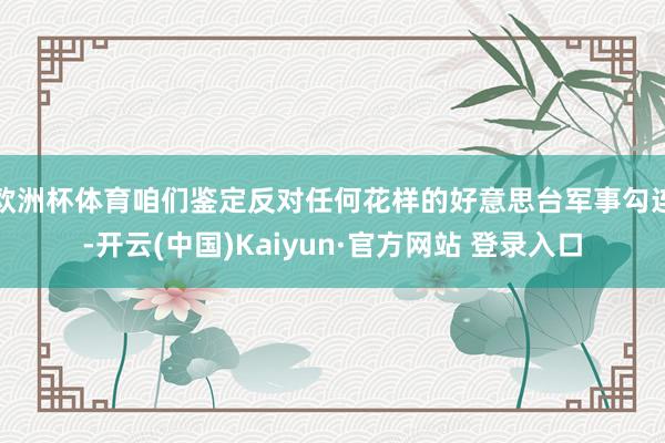 欧洲杯体育咱们鉴定反对任何花样的好意思台军事勾连-开云(中国)Kaiyun·官方网站 登录入口