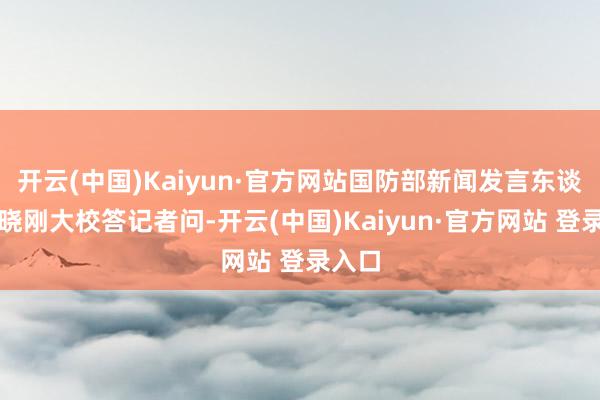 开云(中国)Kaiyun·官方网站国防部新闻发言东谈目标晓刚大校答记者问-开云(中国)Kaiyun·官方网站 登录入口
