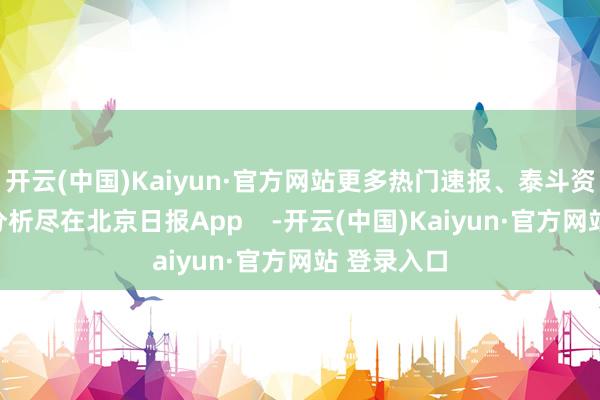 开云(中国)Kaiyun·官方网站更多热门速报、泰斗资讯、深度分析尽在北京日报App    -开云(中国)Kaiyun·官方网站 登录入口