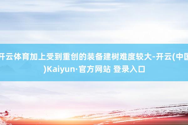 开云体育加上受到重创的装备建树难度较大-开云(中国)Kaiyun·官方网站 登录入口
