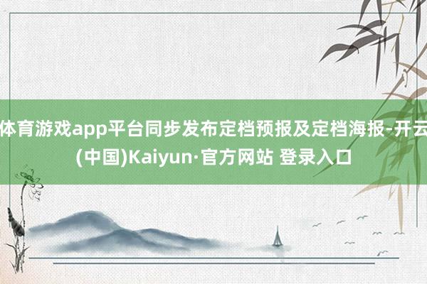 体育游戏app平台同步发布定档预报及定档海报-开云(中国)Kaiyun·官方网站 登录入口