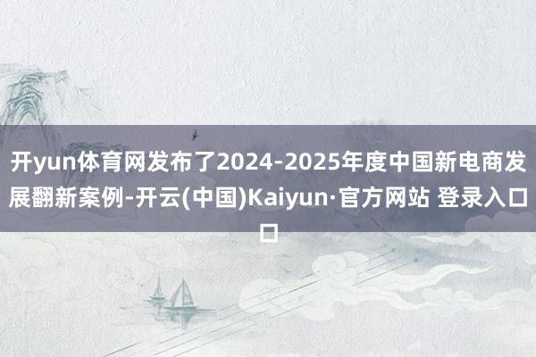 开yun体育网发布了2024-2025年度中国新电商发展翻新案例-开云(中国)Kaiyun·官方网站 登录入口