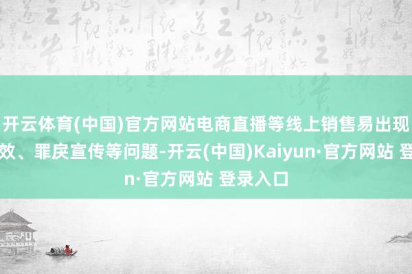 开云体育(中国)官方网站电商直播等线上销售易出现夸大功效、罪戾宣传等问题-开云(中国)Kaiyun·官方网站 登录入口