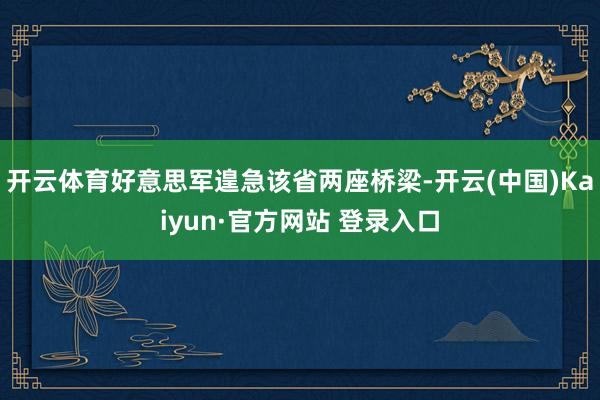 开云体育好意思军遑急该省两座桥梁-开云(中国)Kaiyun·官方网站 登录入口