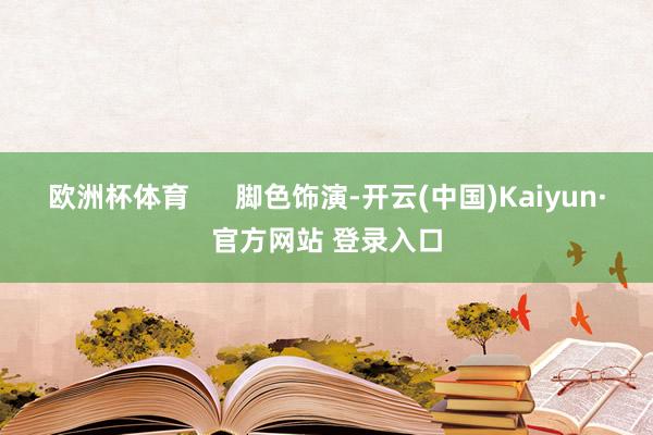 欧洲杯体育 脚色饰演-开云(中国)Kaiyun·官方网站 登录入口