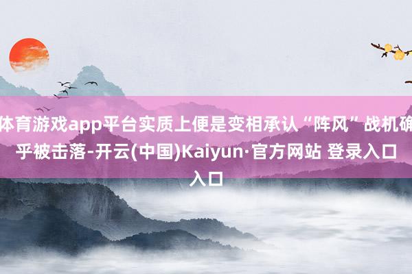 体育游戏app平台实质上便是变相承认“阵风”战机确乎被击落-开云(中国)Kaiyun·官方网站 登录入口