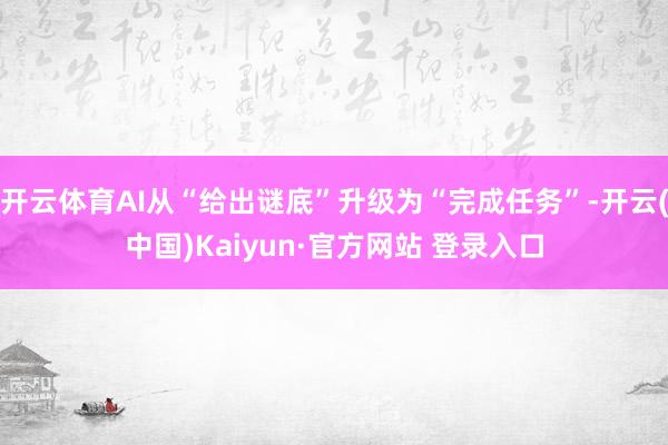开云体育AI从“给出谜底”升级为“完成任务”-开云(中国)Kaiyun·官方网站 登录入口