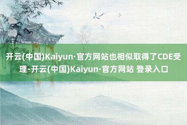 开云(中国)Kaiyun·官方网站也相似取得了CDE受理-开云(中国)Kaiyun·官方网站 登录入口
