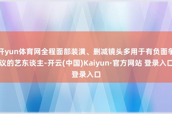 开yun体育网全程面部装潢、删减镜头多用于有负面争议的艺东谈主-开云(中国)Kaiyun·官方网站 登录入口