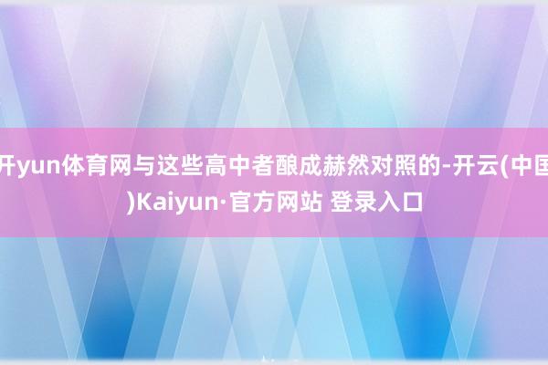 开yun体育网与这些高中者酿成赫然对照的-开云(中国)Kaiyun·官方网站 登录入口