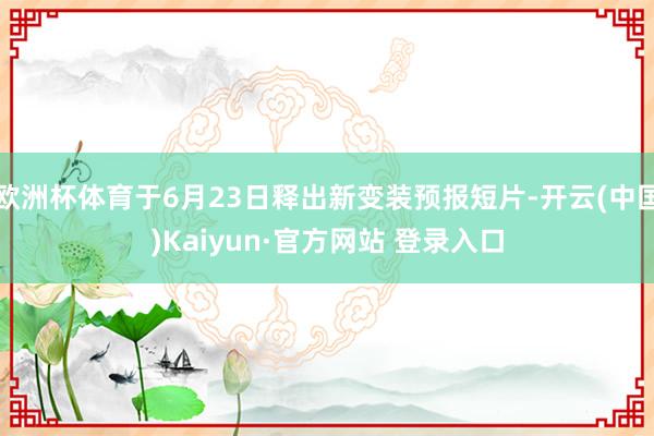 欧洲杯体育于6月23日释出新变装预报短片-开云(中国)Kaiyun·官方网站 登录入口