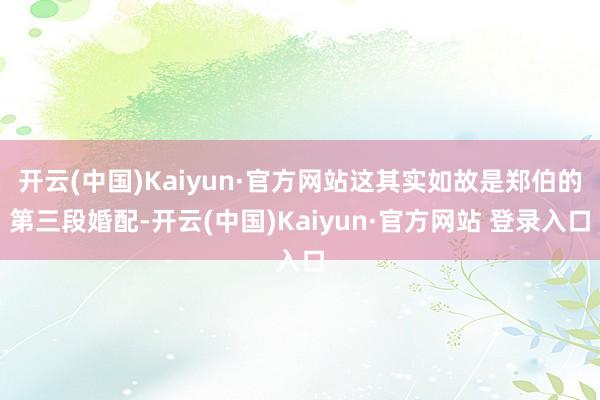 开云(中国)Kaiyun·官方网站这其实如故是郑伯的第三段婚配-开云(中国)Kaiyun·官方网站 登录入口