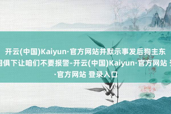 开云(中国)Kaiyun·官方网站并默示事发后狗主东谈主声泪俱下让咱们不要报警-开云(中国)Kaiyun·官方网站 登录入口