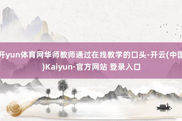 开yun体育网华师教师通过在线教学的口头-开云(中国)Kaiyun·官方网站 登录入口