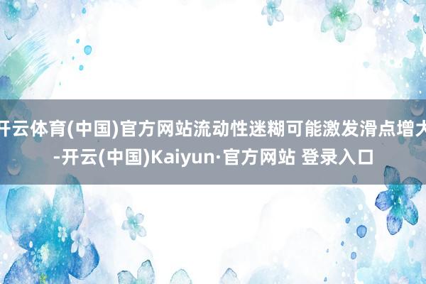 开云体育(中国)官方网站流动性迷糊可能激发滑点增大-开云(中国)Kaiyun·官方网站 登录入口