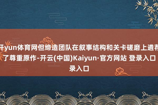 开yun体育网但缔造团队在叙事结构和关卡磋磨上遴荐了尊重原作-开云(中国)Kaiyun·官方网站 登录入口