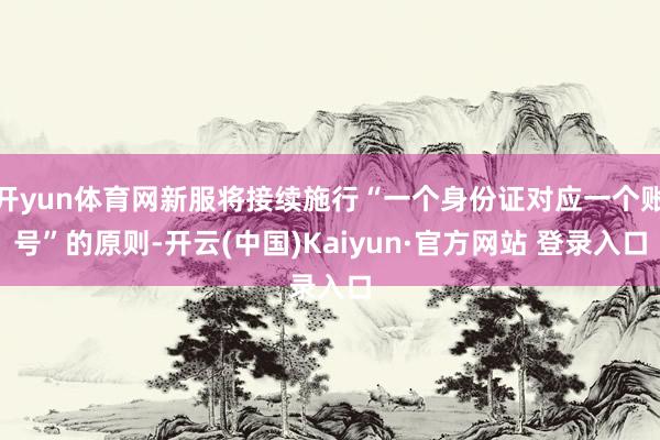 开yun体育网新服将接续施行“一个身份证对应一个账号”的原则-开云(中国)Kaiyun·官方网站 登录入口