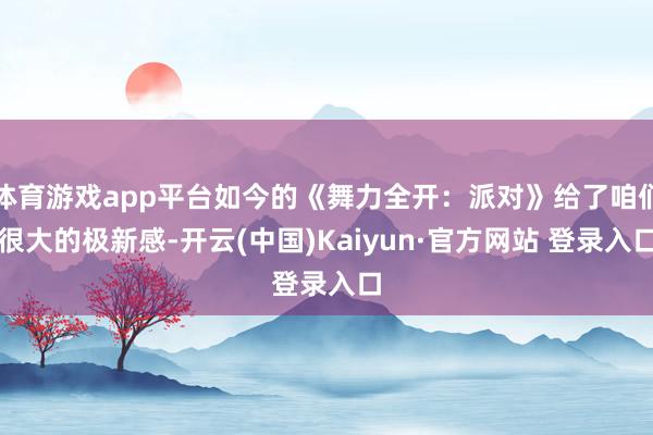 体育游戏app平台如今的《舞力全开：派对》给了咱们很大的极新感-开云(中国)Kaiyun·官方网站 登录入口