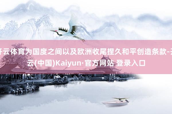 开云体育为国度之间以及欧洲收尾捏久和平创造条款-开云(中国)Kaiyun·官方网站 登录入口