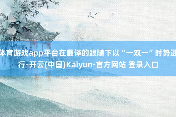 体育游戏app平台在翻译的跟随下以“一双一”时势进行-开云(中国)Kaiyun·官方网站 登录入口