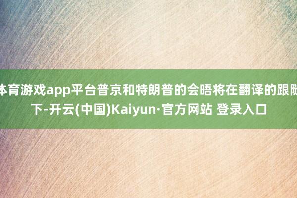 体育游戏app平台普京和特朗普的会晤将在翻译的跟随下-开云(中国)Kaiyun·官方网站 登录入口