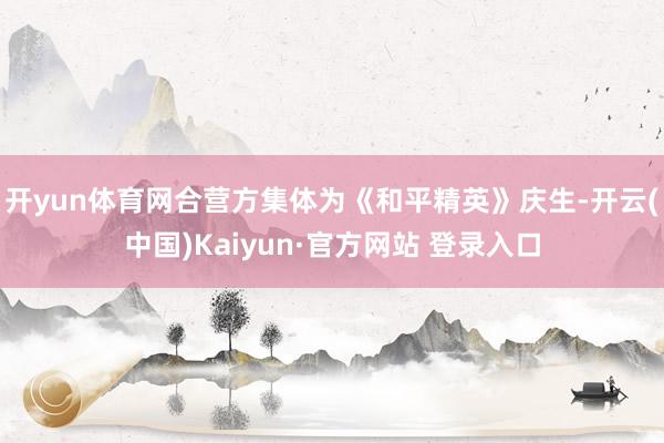 开yun体育网合营方集体为《和平精英》庆生-开云(中国)Kaiyun·官方网站 登录入口